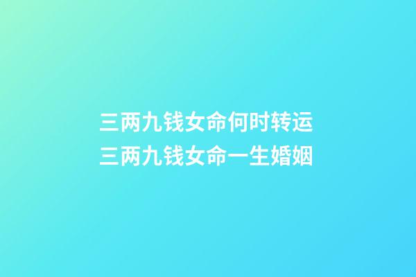 三两九钱女命何时转运 三两九钱女命一生婚姻-第1张-观点-玄机派